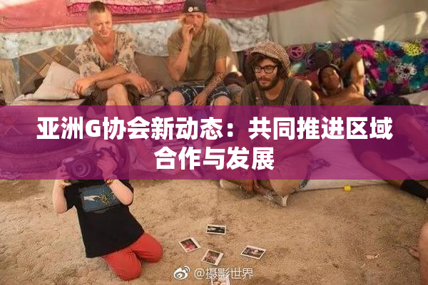 亚洲G协会新动态：共同推进区域合作与发展