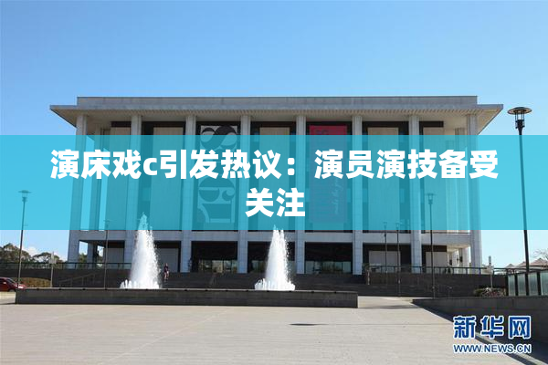 演床戏c引发热议：演员演技备受关注