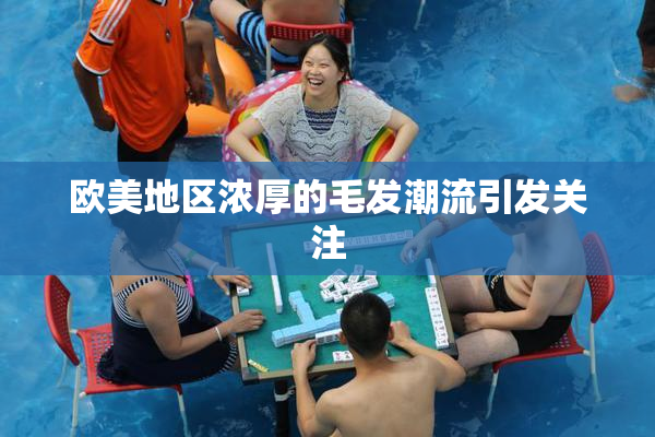 欧美地区浓厚的毛发潮流引发关注