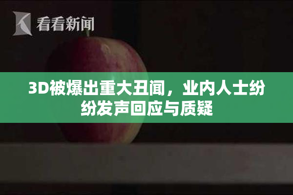 3D被爆出重大丑闻，业内人士纷纷发声回应与质疑
