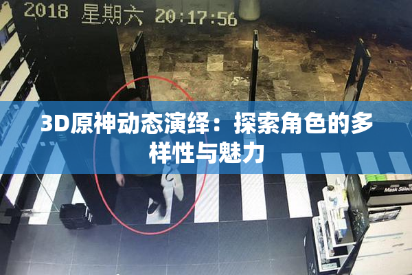 3D原神动态演绎：探索角色的多样性与魅力