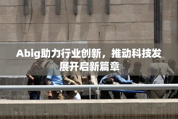 Abig助力行业创新，推动科技发展开启新篇章