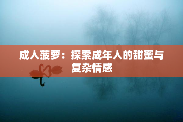 成人菠萝：探索成年人的甜蜜与复杂情感