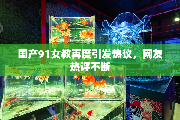 国产91女教再度引发热议，网友热评不断