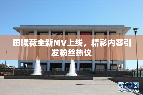 田曦薇全新MV上线，精彩内容引发粉丝热议