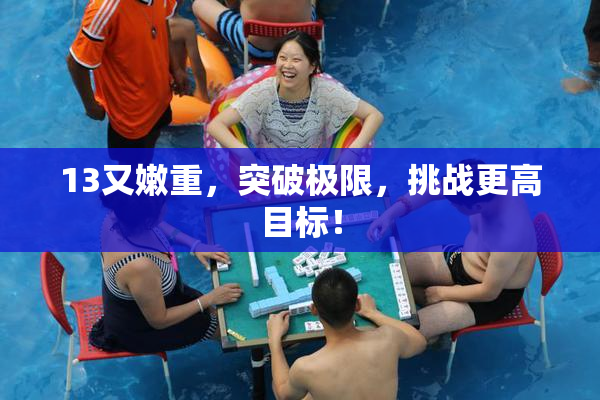 13又嫩重，突破极限，挑战更高目标！