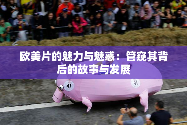欧美片的魅力与魅惑：管窥其背后的故事与发展