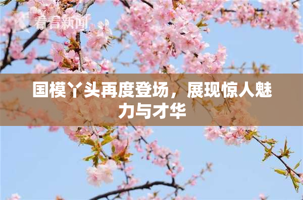 国模丫头再度登场，展现惊人魅力与才华