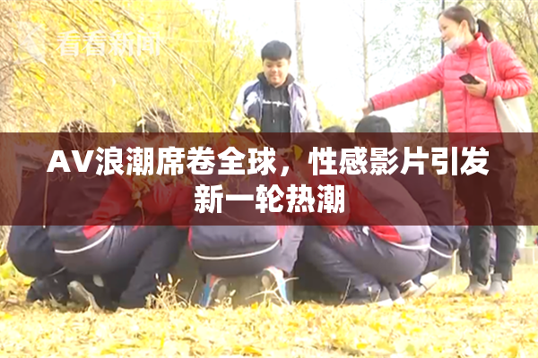 AV浪潮席卷全球，性感影片引发新一轮热潮