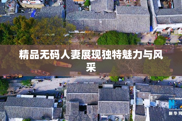 精品无码人妻展现独特魅力与风采