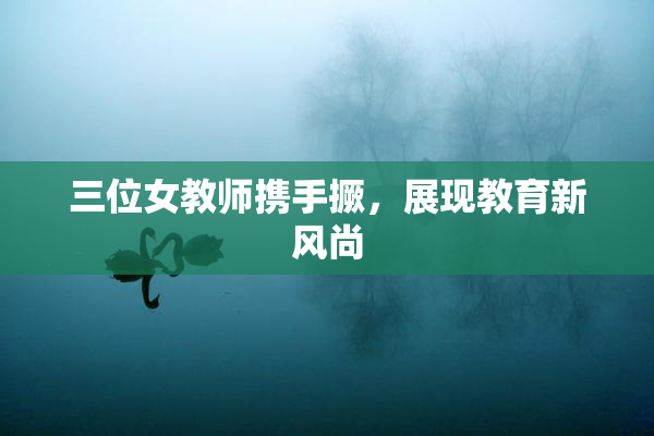 三位女教师携手撅，展现教育新风尚