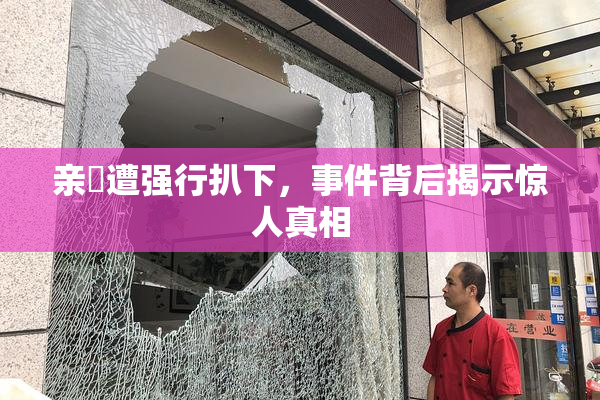 亲妺遭强行扒下，事件背后揭示惊人真相