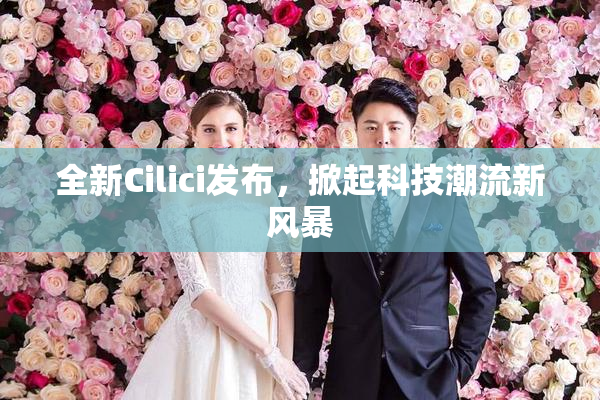 全新Cilici发布，掀起科技潮流新风暴