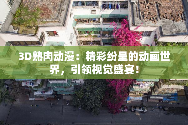 3D熟肉动漫：精彩纷呈的动画世界，引领视觉盛宴！