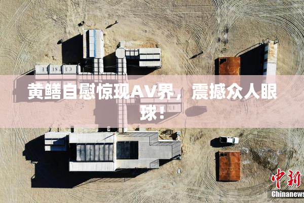 黄鳝自慰惊现AV界，震撼众人眼球！