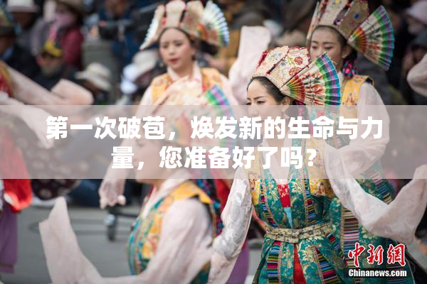 第一次破苞，焕发新的生命与力量，您准备好了吗？