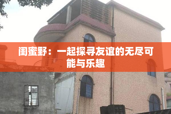 闺蜜野：一起探寻友谊的无尽可能与乐趣
