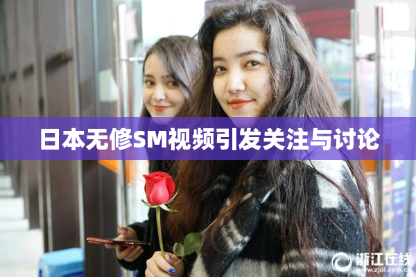 日本无修SM视频引发关注与讨论