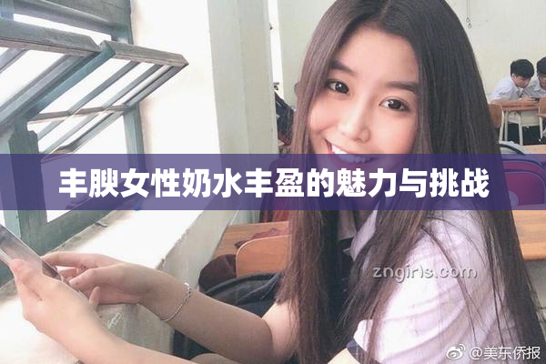 丰腴女性奶水丰盈的魅力与挑战
