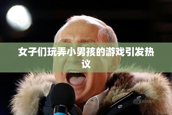 女子们玩弄小男孩的游戏引发热议