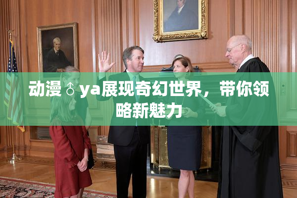 动漫♂ya展现奇幻世界，带你领略新魅力
