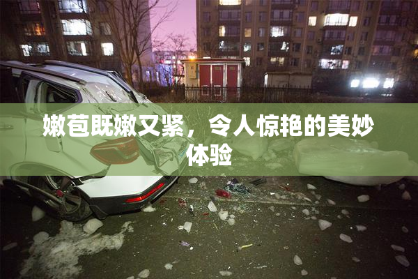 嫩苞既嫩又紧，令人惊艳的美妙体验