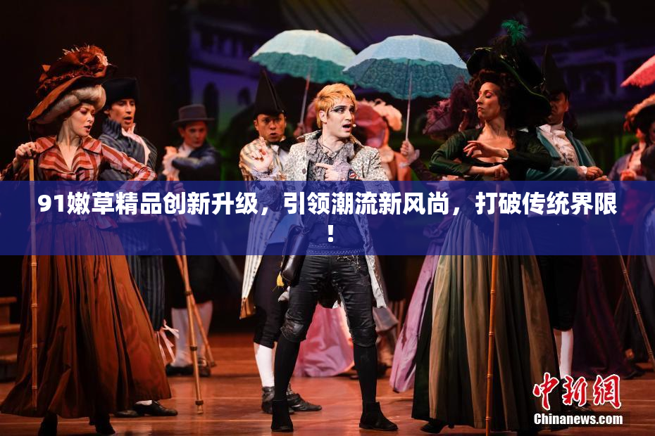 91嫩草精品创新升级，引领潮流新风尚，打破传统界限！
