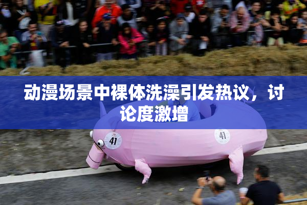 动漫场景中裸体洗澡引发热议，讨论度激增