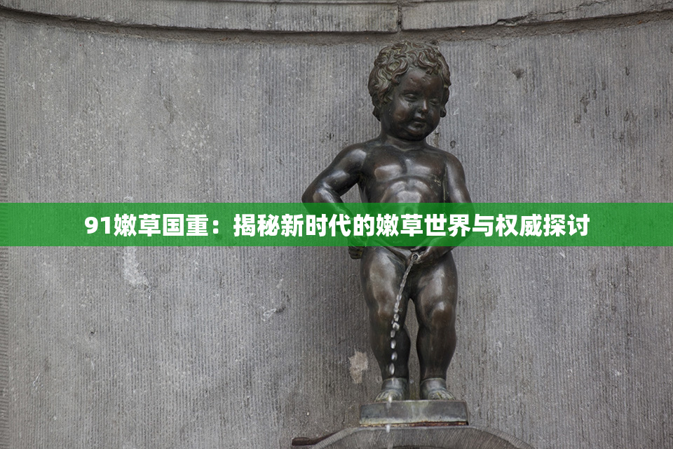 91嫩草国重：揭秘新时代的嫩草世界与权威探讨