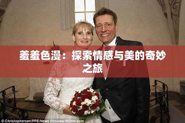羞羞色漫：探索情感与美的奇妙之旅