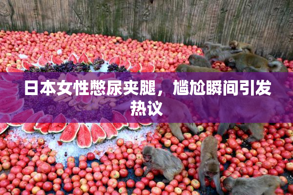 日本女性憋尿夹腿，尴尬瞬间引发热议