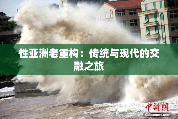性亚洲老重构：传统与现代的交融之旅