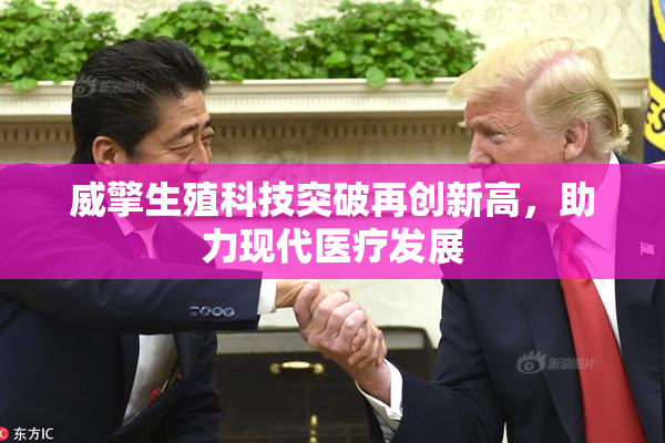 威擎生殖科技突破再创新高，助力现代医疗发展
