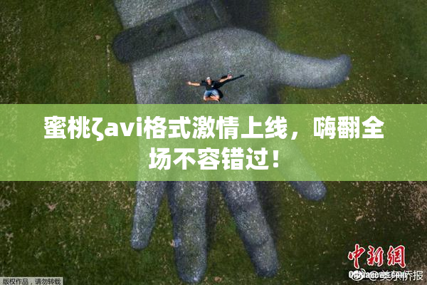 蜜桃ζavi格式激情上线，嗨翻全场不容错过！