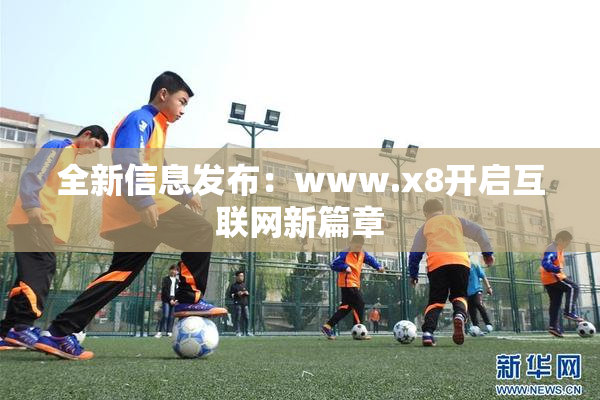 全新信息发布：www.x8开启互联网新篇章