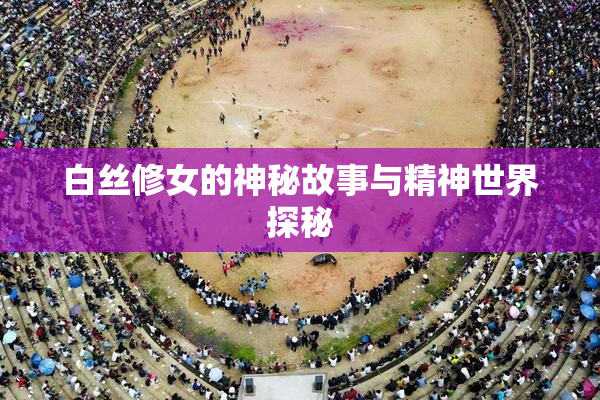 白丝修女的神秘故事与精神世界探秘