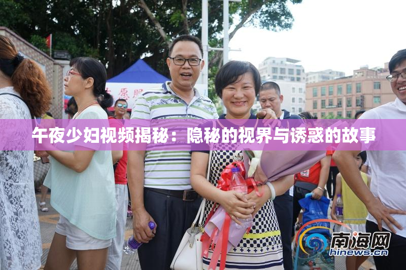 午夜少妇视频揭秘：隐秘的视界与诱惑的故事