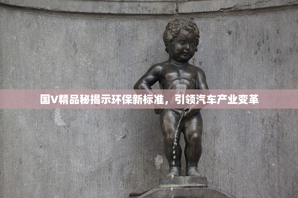 国V精品秘揭示环保新标准，引领汽车产业变革
