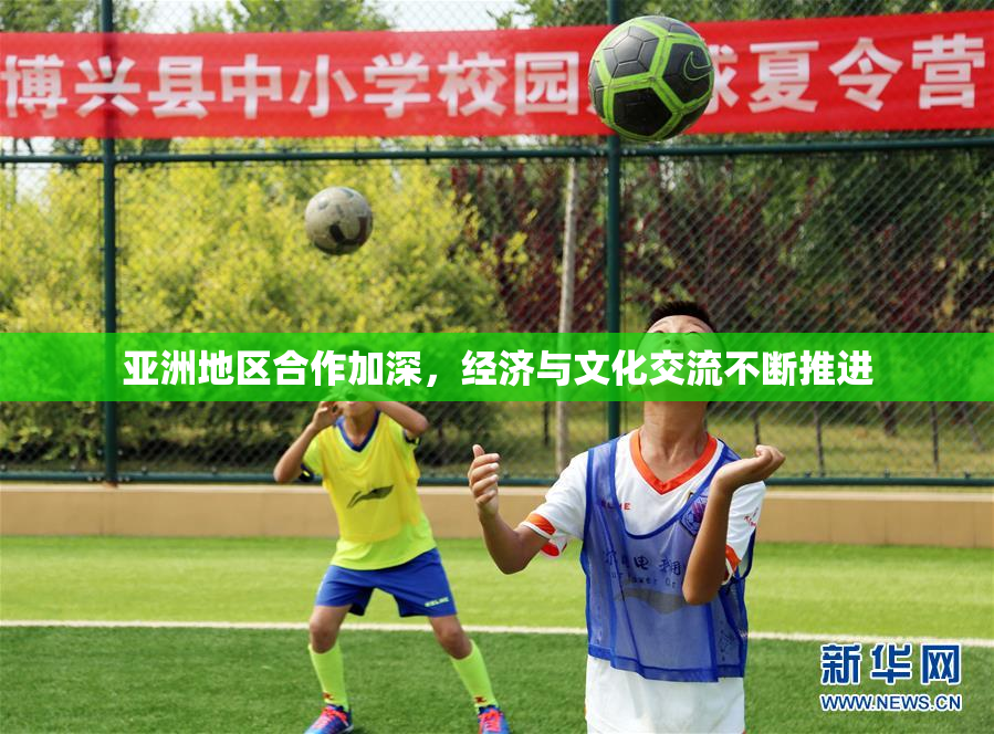 亚洲地区合作加深，经济与文化交流不断推进