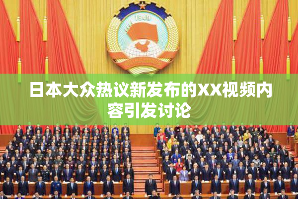 日本大众热议新发布的XX视频内容引发讨论