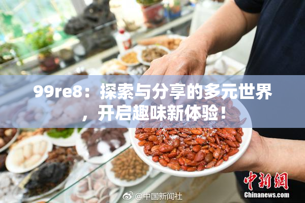 99re8：探索与分享的多元世界，开启趣味新体验！