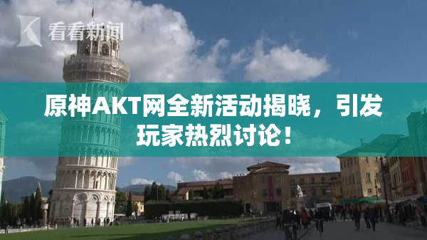 原神AKT网全新活动揭晓，引发玩家热烈讨论！