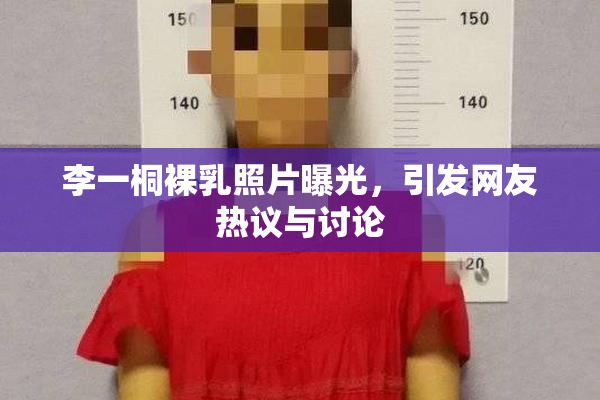 李一桐裸乳照片曝光，引发网友热议与讨论