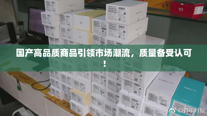 国产高品质商品引领市场潮流，质量备受认可！