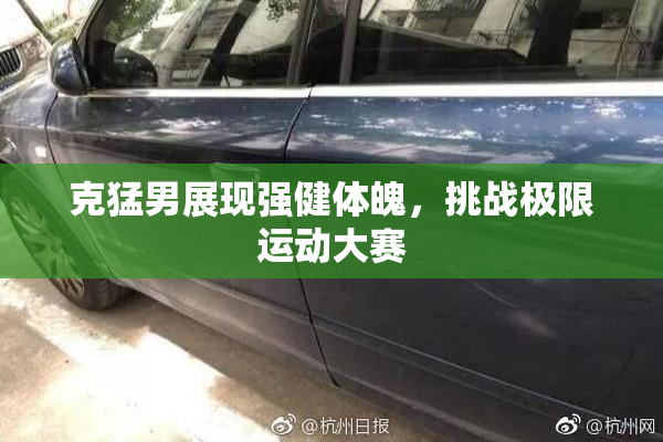 克猛男展现强健体魄，挑战极限运动大赛