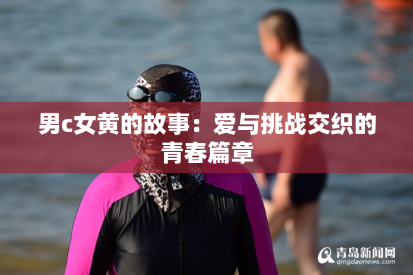 男c女黄的故事：爱与挑战交织的青春篇章