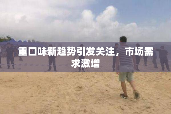 重口味新趋势引发关注，市场需求激增