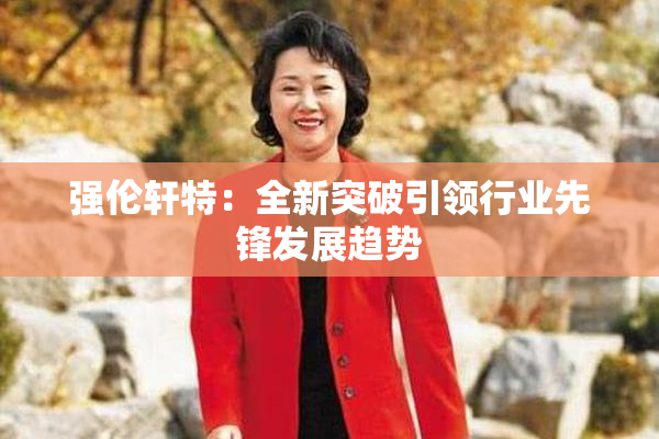 强伦轩特：全新突破引领行业先锋发展趋势
