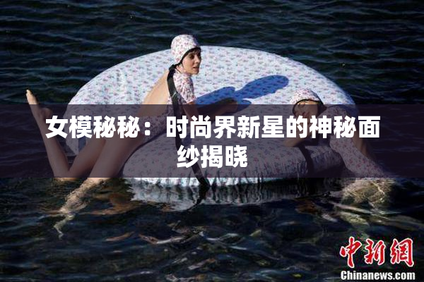 女模秘秘：时尚界新星的神秘面纱揭晓