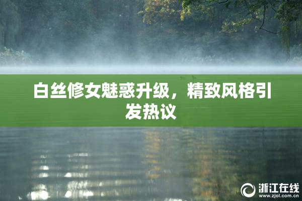 白丝修女魅惑升级，精致风格引发热议